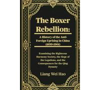 The Boxer Rebellion: A History of the Anti-Foreign Uprising in China (1899-1901): Examining the Righteous Harmony Society, the Siege of the Legations, and the Consequences for the Qing Dynasty