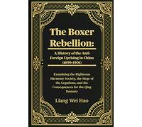 The Boxer Rebellion: A History of the Anti-Foreign Uprising in China (1899-1901): Examining the Righteous Harmony Society, the Siege of the Legations, and the Consequences for the Qing Dynasty