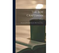 The Boy Craftsman; Practical And Profitable Ideas For A Boy's Leisure Hours