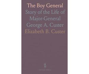 The Boy General: Story of the Life of Major-General George A. Custer