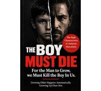 THE BOY MUST DIE!!!: For the Man to Grow, we Must Kill the Boy In Us. Growing Older Happens Automatically, Growing Up Does Not.