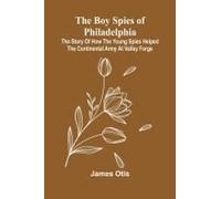 The Boy Spies Of Philadelphia; The Story Of How The Young Spies Helped The Continental Army At Valley Forge