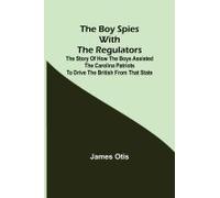 The Boy Spies With The Regulators; The Story Of How The Boys Assisted The Carolina Patriots To Drive The British From That State