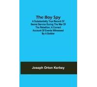 The Boy Spy; A Substantially True Record Of Secret Service During The War Of The Rebellion, A Correct Account Of Events Witnessed By A Soldier