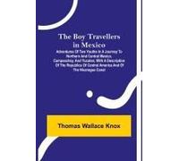 The Boy Travellers In Mexico; Adventures Of Two Youths In A Journey To Northern And Central Mexico, Campeachey, And Yucatan, With A Description Of The Republics Of Central America And Of The Nicaragua