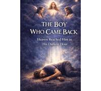 The Boy Who Came Back: Heaven Reached Him in His Darkest Hour
