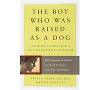 The Boy Who Was Raised as a Dog: And Other Stories from a Child Psychiatrist's Notebook -- What Traumatized Children Can Teach Us About Loss, Love, and Healing