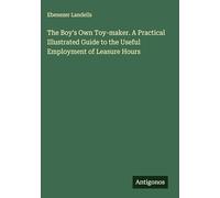 The Boy's Own Toy-maker. A Practical Illustrated Guide to the Useful Employment of Leasure Hours