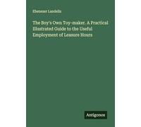 The Boy's Own Toy-maker. A Practical Illustrated Guide to the Useful Employment of Leasure Hours