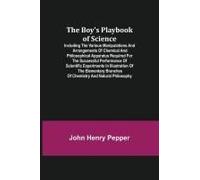 The Boy's Playbook Of Science; Including The Various Manipulations And Arrangements Of Chemical And Philosophical Apparatus Required For The Successful Performance Of Scientific Experiments In Illustr