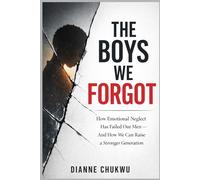 The Boys We Forgot: How Emotional Neglect Has Failed Our Men - And How We Can Raise a Stronger Generation
