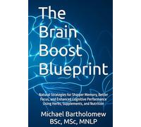 The Brain Boost Blueprint: Natural Strategies for Sharper Memory, Better Focus, and Enhanced Cognitive Performance Using Herbs, Supplements, and Nutrition