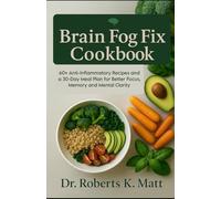 The Brain Fog Fix Cookbook: 60+ Anti-Inflammatory Recipes and a 30-Day Meal Plan for Better Focus, Memory and Mental Clarity