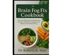 The Brain Fog Fix Cookbook: 60+ Anti-Inflammatory Recipes and a 30-Day Meal Plan for Better Focus, Memory and Mental Clarity