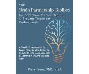 The Brain Partnership Toolbox for Addiction, Mental Health, and Trauma Professionals: Practical Neuroplasticity Tools for Resilience, Regulation and Compassionate Leadership in Trauma-Exposed Work
