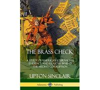 The Brass Check: A Study of American Journalism; Evidence and Reasons Behind the Media’s Corruption