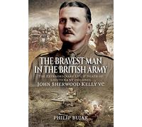 The Bravest Man in the British Army: The Extraordinary Life and Death of John Sherwood Kelly