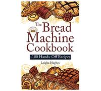 The Bread Machine Cookbook: +100 Hands-Off Recipes for Perfect Homemade Bread Unlock the Full Potential Of Your Bread Machine.