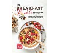 The Breakfast Bible Cookbook: Step-By-Step Guide To Tasty And Effortless Morning Meals