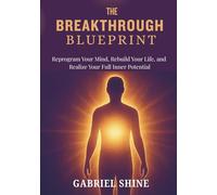 The Breakthrough Blueprint: Reprogram Your Mind, Rebuild Your Life, and Realize Your Full Inner Potential