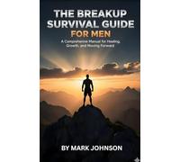The Breakup Survival Guide for Men: From Devastation to Transformation-A Complete Manual for Processing Pain, Rebuilding Your Life, and Finding Yourself Again