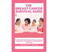 The Breast Cancer Survival Guide: A Full Detailed Guide On Breast Cancer Diagnosis, Treatment, And Absolute Recovery.
