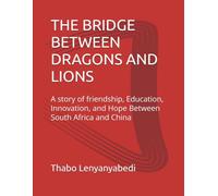 THE BRIDGE BETWEEN DRAGONS AND LIONS: A story of friendship, Education, Innovation, and Hope Between South Africa and China