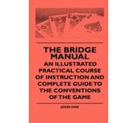 The Bridge Manual - An Illustrated Practical Course Of Instruction And Complete Guide To The Conventions Of The Game
