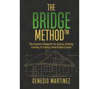 The BRIDGE Method™: The Investor's Blueprint for Buying, Building, Funding, and Scaling a Real Estate Empire