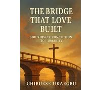 The Bridge That Love Built: God’s Divine Connection to Humanity: Discovering the One Mediator Who Closes the Gap Between Us and God