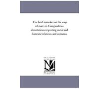 The Brief Remarker On The Ways Of Man; Or, Compendious Dissertations Respecting Social And Domestic Relations And Concerns,