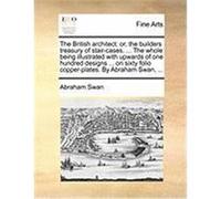 The British Architect: Or, the Builders Treasury of Stair-Cases. ... the Whole Being Illustrated with Upwards of One Hundred Designs ... on S Swan, Abraham (Auteur)