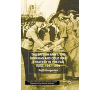 The British Army, The Gurkhas And Cold War Strategy In The Far East, 1947-1954