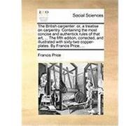 The British Carpenter: Or, a Treatise on Carpentry. Containing the Most Concise and Authentick Rules of That Art, ... the Fifth Edition, Corr Price, Francis (Auteur)