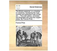 The British Carpenter: Or, A Treatise On Carpentry. Containing The Most Concise And Authentick Rules Of That Art, ... The Sixth Edition, Corrected, And Illustrated With Sixty-Two Copper-Plates. By Fra