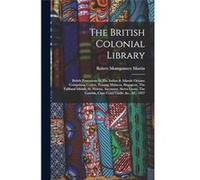 The British Colonial Library British Possessions In The Indian amp Atlantic Oceans Comprising Ceylon Penang Malacca Singapore The Falkland Islands St. Hel Robert Montgomery MartinRobert Montgomery Mar