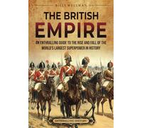The British Empire: An Enthralling Guide to the Rise and Fall of the World’s Largest Superpower in History