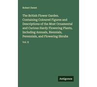 The British Flower Garden. Containing Coloured Figures and Descriptions of the Most Ornamental and Curious Hardy Flowering Plants, Including Annuals, ... Perennials, and Flowering Shrubs: Vol. II