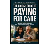 THE BRITISH GUIDE TO PAYING FOR CARE: A Plain-English Guide to Care Home Fees, the Means Test, NHS Funding and Protecting Your Family’s Future