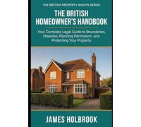 The British Homeowner's Handbook: Your Complete Legal Guide to Boundaries, Disputes, Planning Permission, and Protecting Your Property
