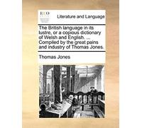 The British Language In Its Lustre, Or A Copious Dictionary Of Welsh And English. ... Compiled By The Great Pains And Industry Of Thomas Jones.