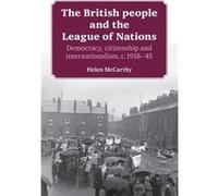The British People and the League of Nations by McCarthy & Helen University Lecturer in Modern British History & since c. 1800 McCarthy, Helen (University Lecturer in Modern British History, since c.