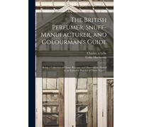 The British Perfumer, Snuff-Manufacturer, And Colourman's Guide; Being A Collection Of Choice Receipts And Observations Proved In An Extensive Practic