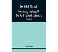 The British Plutarch, Containing The Lives Of The Most Eminent Statesmen, Patriots, Divines, Warriors, Philosophers, Poets, And Artists, Of Great Britain And Ireland, From The Accession Of Henry Viii.
