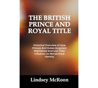 THE BRITISH PRINCE AND ROYAL TITLE: Historical Overview of How Princes And Dukes Acquired, Maintained And Lost Their Influence on Monarchical Identity