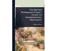 The British Workman's Family Guide to HomÅ"opathic Treatment