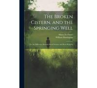 The Broken Cistern, And The Springing Well: Or, The Difference Between Head Notions, And Heart Religion