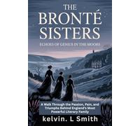 The Brontë Sisters: Echoes of Genius in the Moors: A Walk Through the Passion, Pain, and Triumphs Behind England’s Most Powerful Literary Family