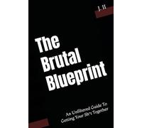 The Brutal Blueprint: An Unfiltered Guide To Getting Your Sh*t Together