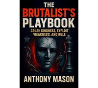 The Brutalist's Playbook: Crush Kindness, Exploit Weakness, And Rule - Dominance Strategies: Power Plays, Psychological Tactics & Ruthless Leadership (Anthony Mason)